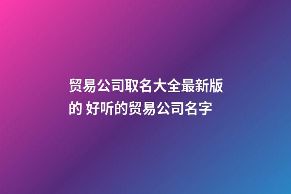 贸易公司取名大全最新版的 好听的贸易公司名字